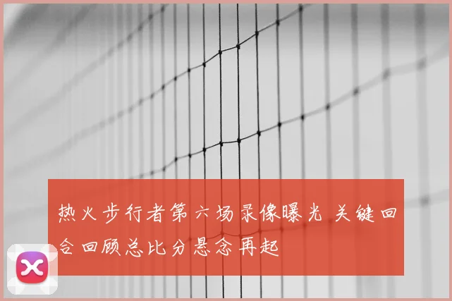 热火步行者第六场录像曝光 关键回合回顾总比分悬念再起