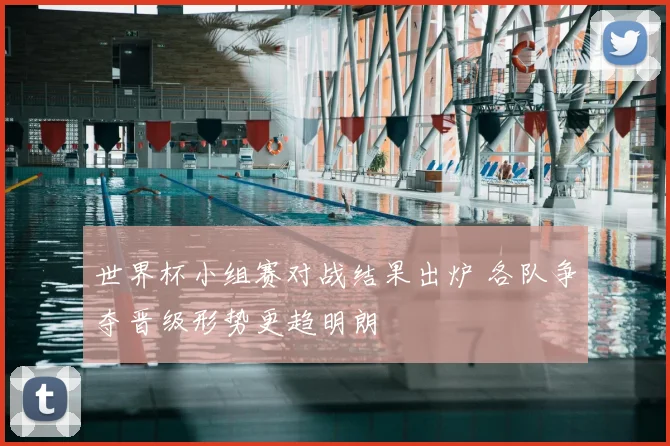世界杯小组赛对战结果出炉 各队争夺晋级形势更趋明朗