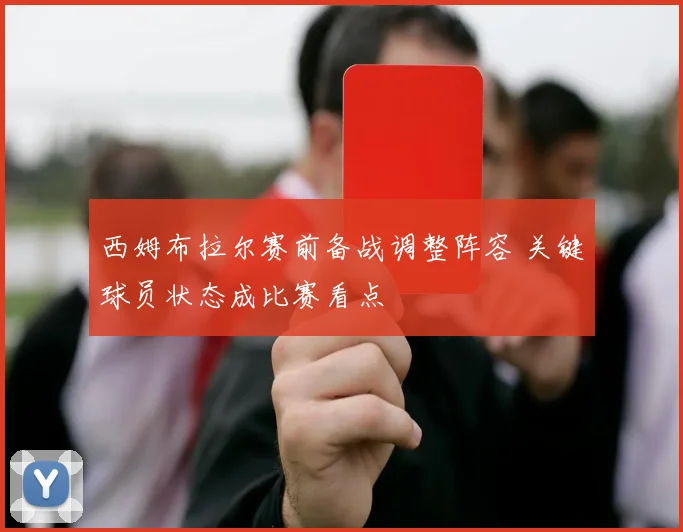 西姆布拉尔赛前备战调整阵容 关键球员状态成比赛看点