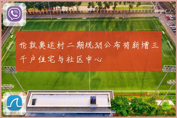 伦敦奥运村二期规划公布将新增三千户住宅与社区中心