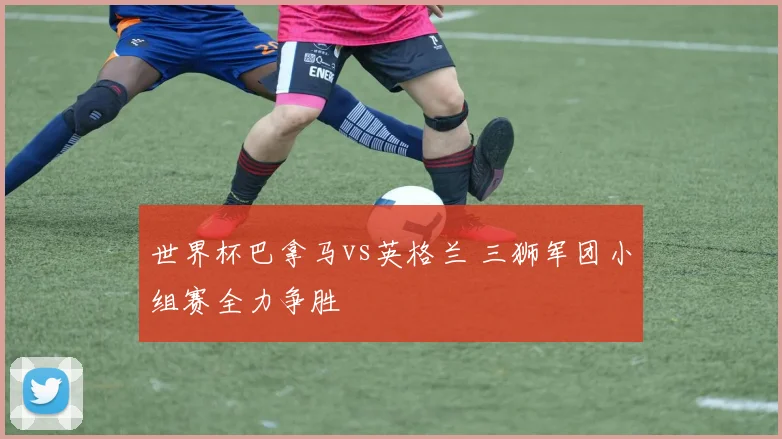 世界杯巴拿马vs英格兰 三狮军团小组赛全力争胜