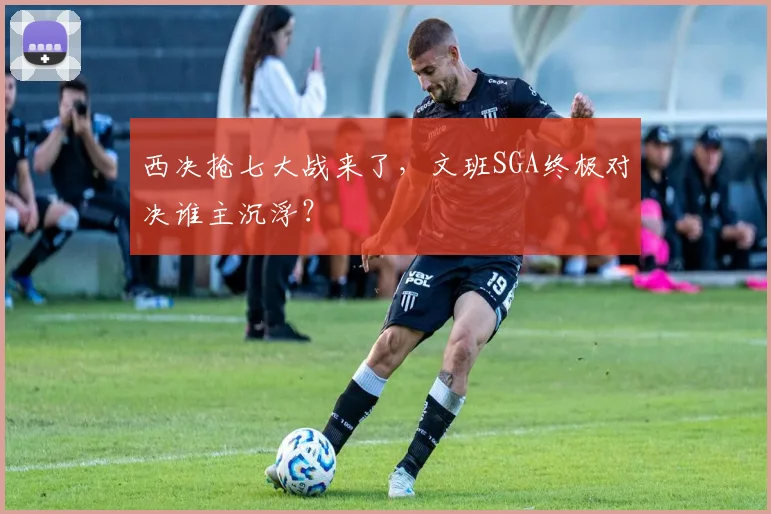 西决抢七大战来了，文班SGA终极对决谁主沉浮？