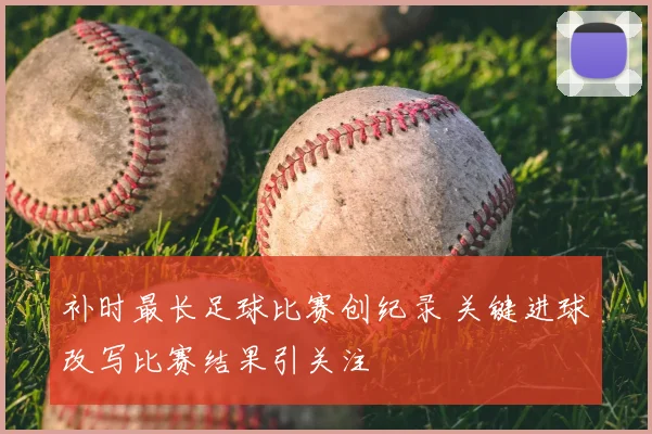 补时最长足球比赛创纪录 关键进球改写比赛结果引关注