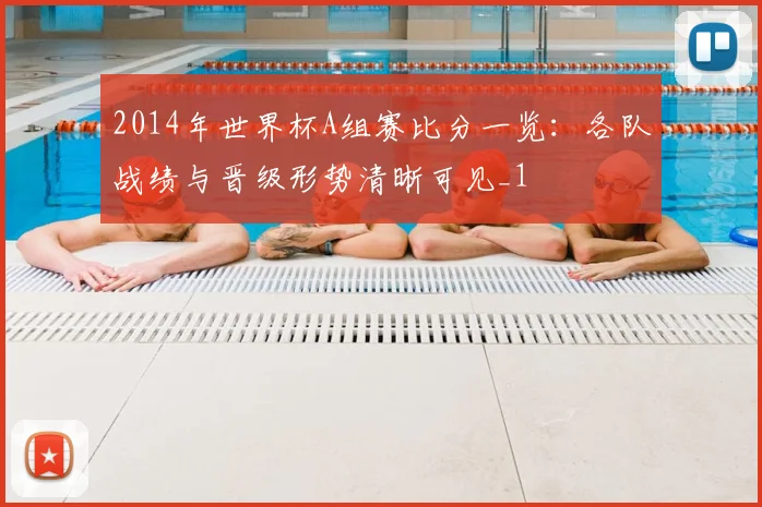 2014年世界杯A组赛比分一览：各队战绩与晋级形势清晰可见_1