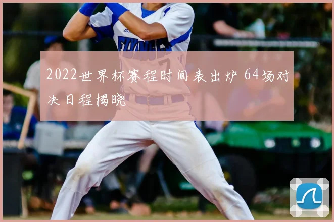 2022世界杯赛程时间表出炉 64场对决日程揭晓