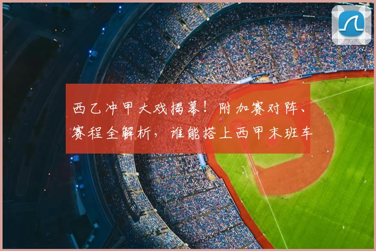 西乙冲甲大戏揭幕！附加赛对阵、赛程全解析，谁能搭上西甲末班车？_阿尔梅里亚_卡斯特利_马拉加
