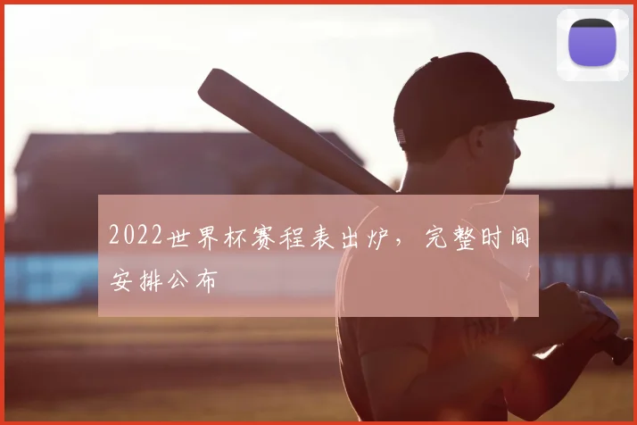 2022世界杯赛程表出炉，完整时间安排公布