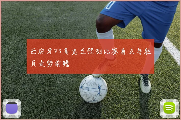 西班牙vs乌克兰预测比赛看点与胜负走势前瞻