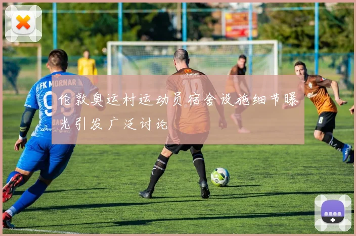 伦敦奥运村运动员宿舍设施细节曝光引发广泛讨论