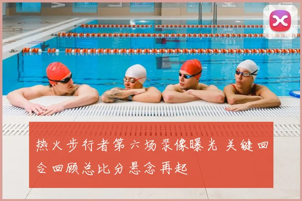 热火步行者第六场录像曝光 关键回合回顾总比分悬念再起