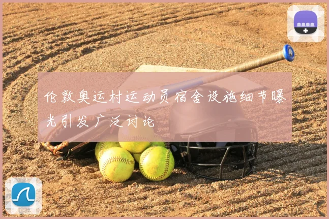 伦敦奥运村运动员宿舍设施细节曝光引发广泛讨论