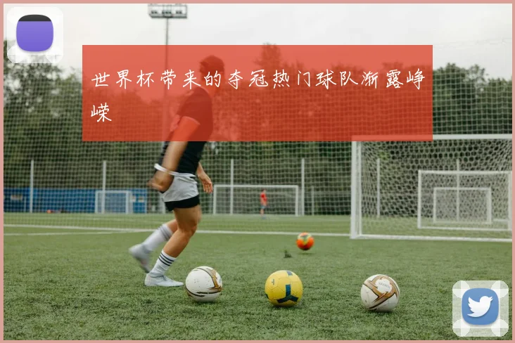 世界杯带来的夺冠热门球队渐露峥嵘