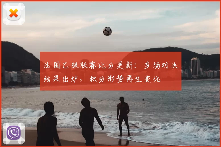法国乙级联赛比分更新：多场对决结果出炉，积分形势再生变化