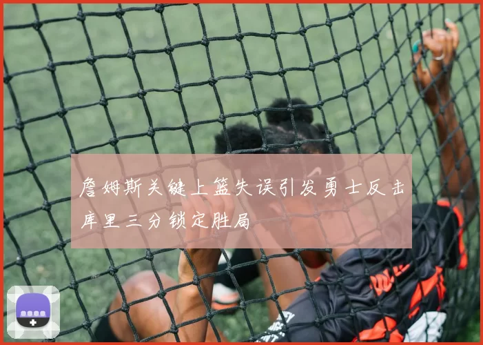 詹姆斯关键上篮失误引发勇士反击库里三分锁定胜局