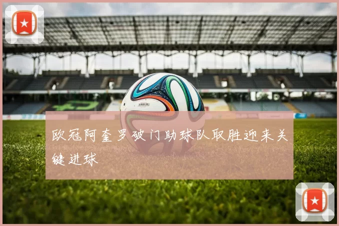 欧冠阿奎罗破门助球队取胜迎来关键进球