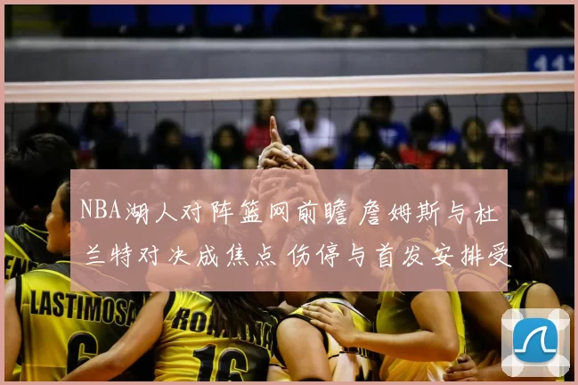 NBA湖人对阵篮网前瞻 詹姆斯与杜兰特对决成焦点 伤停与首发安排受关注