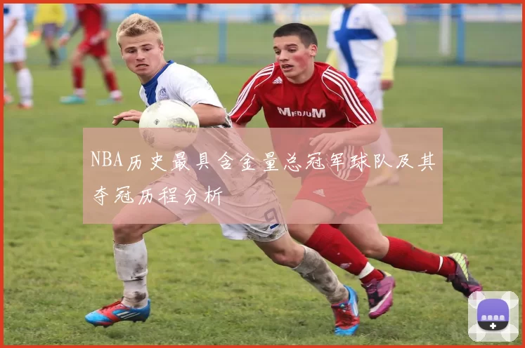 NBA历史最具含金量总冠军球队及其夺冠历程分析