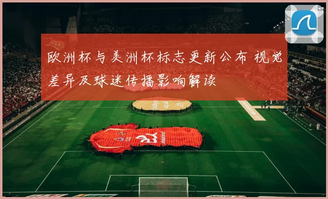 欧洲杯与美洲杯标志更新公布 视觉差异及球迷传播影响解读