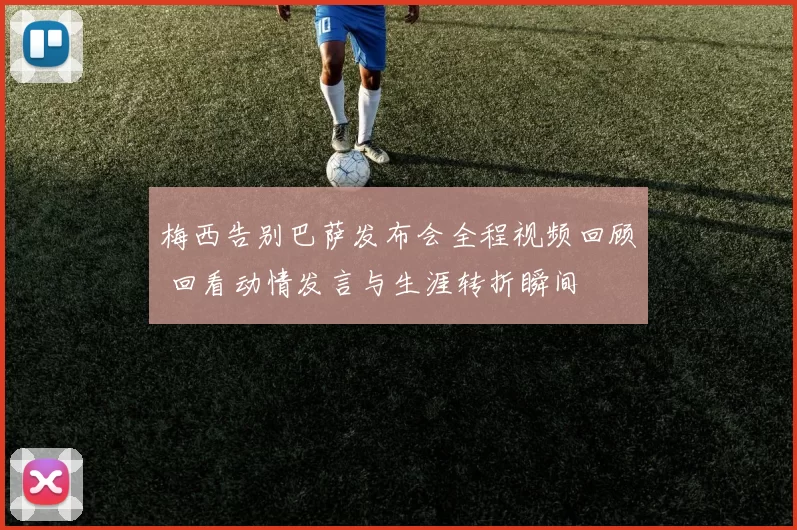 梅西告别巴萨发布会全程视频回顾 回看动情发言与生涯转折瞬间