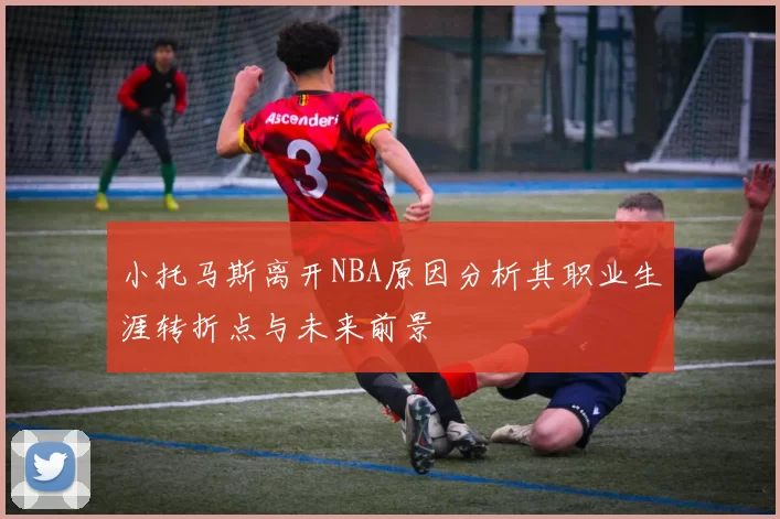 小托马斯离开NBA原因分析其职业生涯转折点与未来前景