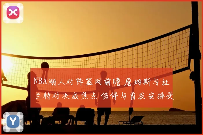 NBA湖人对阵篮网前瞻 詹姆斯与杜兰特对决成焦点 伤停与首发安排受关注