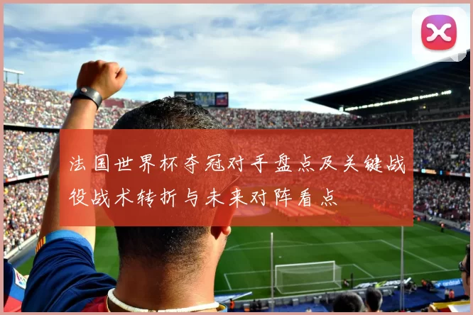 法国世界杯夺冠对手盘点及关键战役战术转折与未来对阵看点