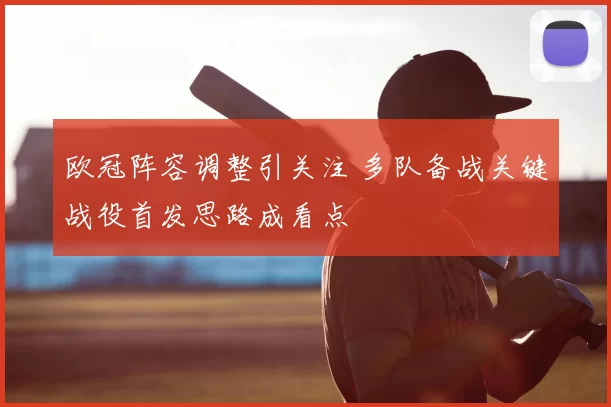 欧冠阵容调整引关注 多队备战关键战役首发思路成看点