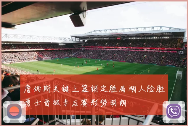 詹姆斯关键上篮锁定胜局湖人险胜勇士晋级季后赛形势明朗