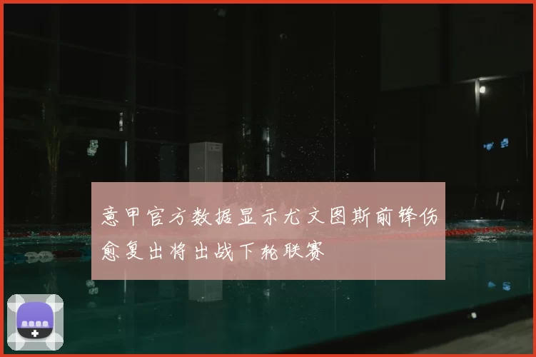 意甲官方数据显示尤文图斯前锋伤愈复出将出战下轮联赛