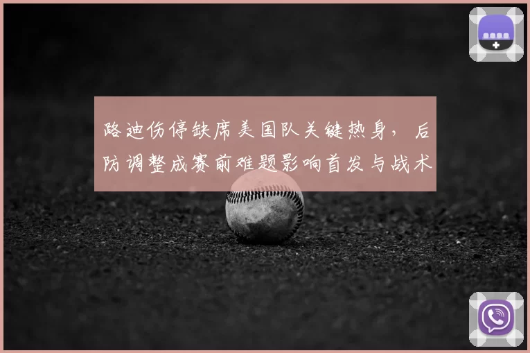 路迪伤停缺席美国队关键热身,后防调整成赛前难题影响首发与战术部署