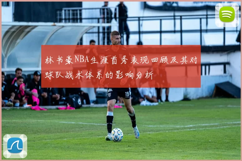 林书豪NBA生涯首秀表现回顾及其对球队战术体系的影响分析