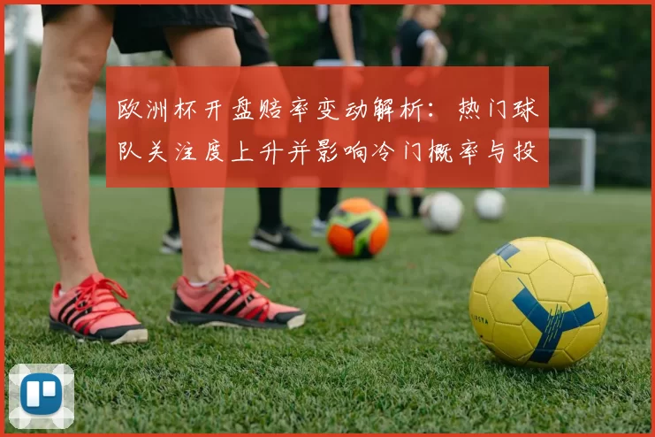 欧洲杯开盘赔率变动解析：热门球队关注度上升并影响冷门概率与投注回报