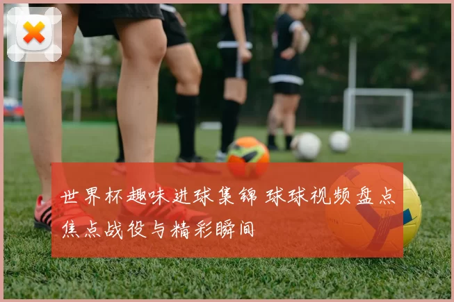 世界杯趣味进球集锦 球球视频盘点焦点战役与精彩瞬间