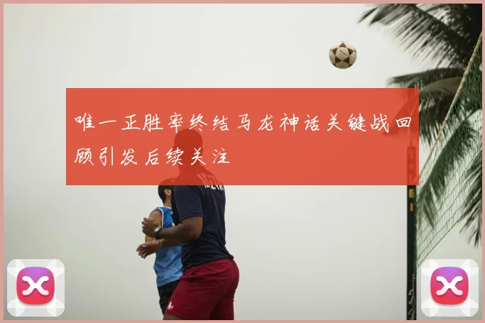 唯一正胜率终结马龙神话关键战回顾引发后续关注