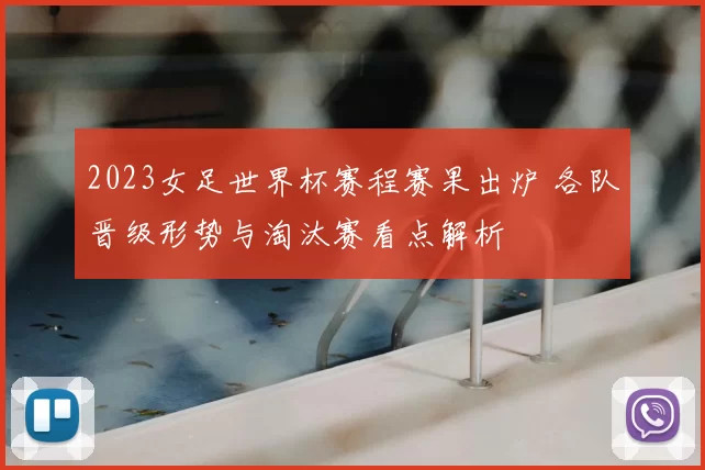 2023女足世界杯赛程赛果出炉 各队晋级形势与淘汰赛看点解析