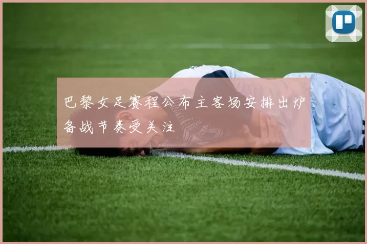 巴黎女足赛程公布主客场安排出炉备战节奏受关注