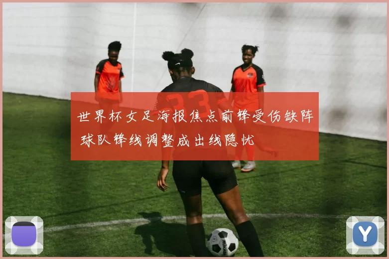世界杯女足海报焦点前锋受伤缺阵 球队锋线调整成出线隐忧