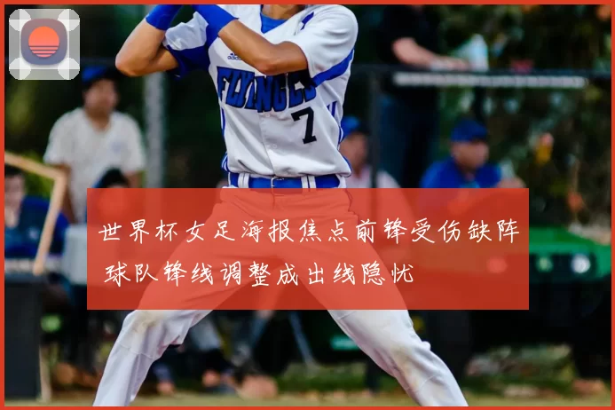 世界杯女足海报焦点前锋受伤缺阵 球队锋线调整成出线隐忧