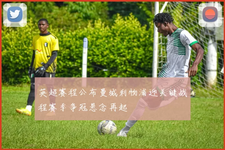 英超赛程公布曼城利物浦迎关键战程赛季争冠悬念再起