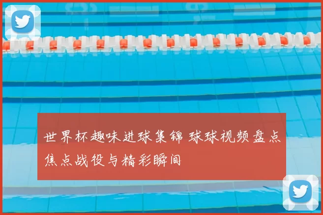 世界杯趣味进球集锦 球球视频盘点焦点战役与精彩瞬间