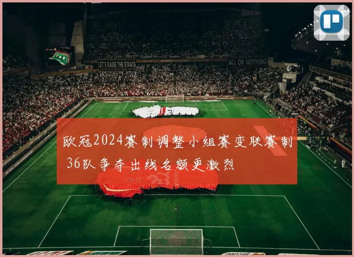 欧冠2024赛制调整小组赛变联赛制 36队争夺出线名额更激烈