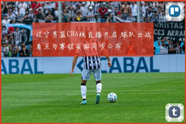 辽宁男篮CBA线直播开启 球队出战看点与赛程安排同步公布