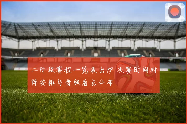 二阶段赛程一览表出炉 决赛时间对阵安排与晋级看点公布