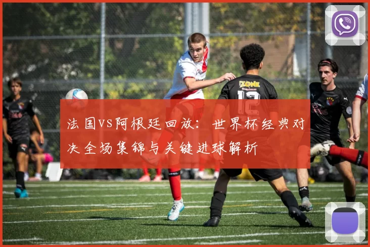 法国vs阿根廷回放：世界杯经典对决全场集锦与关键进球解析