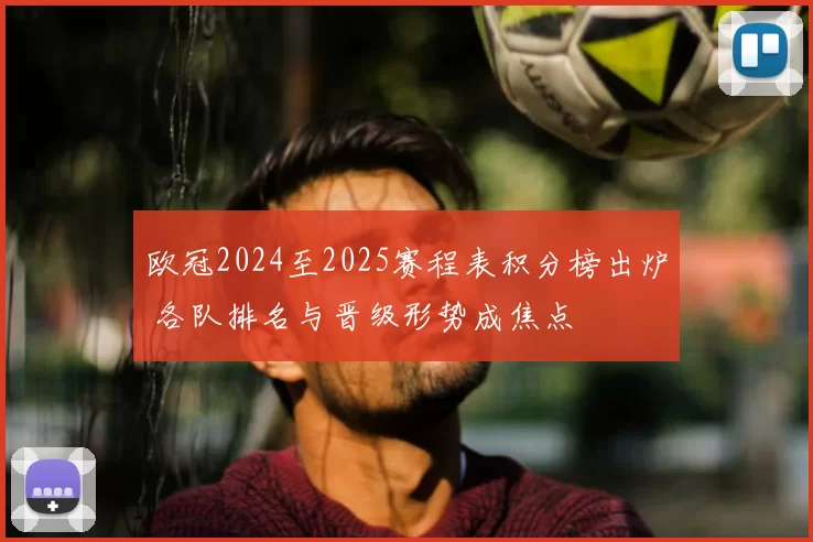 欧冠2024至2025赛程表积分榜出炉 各队排名与晋级形势成焦点