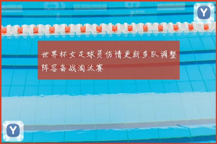 世界杯女足球员伤情更新多队调整阵容备战淘汰赛