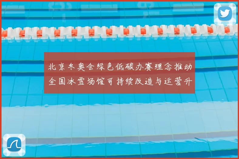 北京冬奥会绿色低碳办赛理念推动全国冰雪场馆可持续改造与运营升级