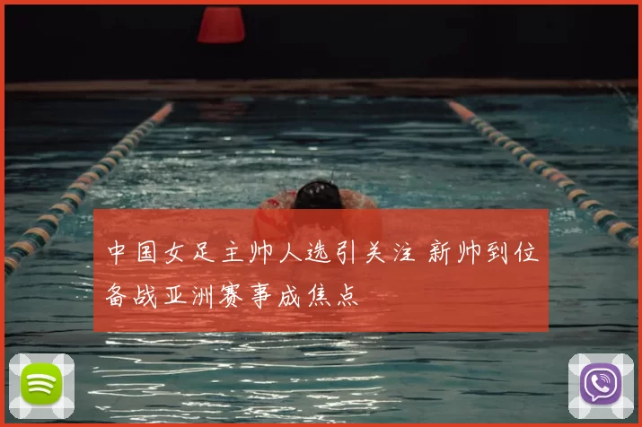 中国女足主帅人选引关注 新帅到位备战亚洲赛事成焦点