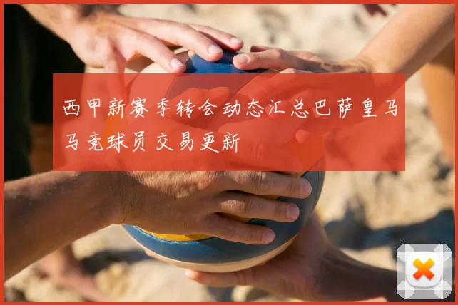 西甲新赛季转会动态汇总巴萨皇马马竞球员交易更新