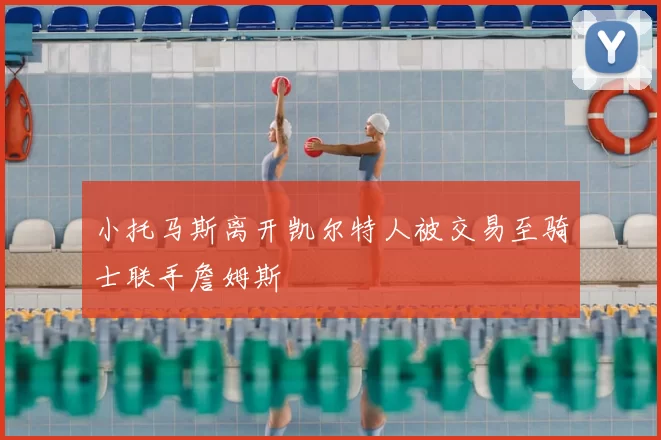 小托马斯离开凯尔特人被交易至骑士联手詹姆斯